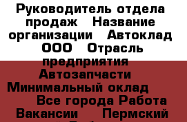 Руководитель отдела продаж › Название организации ­ Автоклад, ООО › Отрасль предприятия ­ Автозапчасти › Минимальный оклад ­ 50 000 - Все города Работа » Вакансии   . Пермский край,Добрянка г.